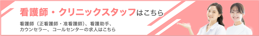 看護師・クリニックスタッフはこちら　看護師（正看護師・准看護師）、看護助手、カウンセラー、コールセンターの求人はこちら